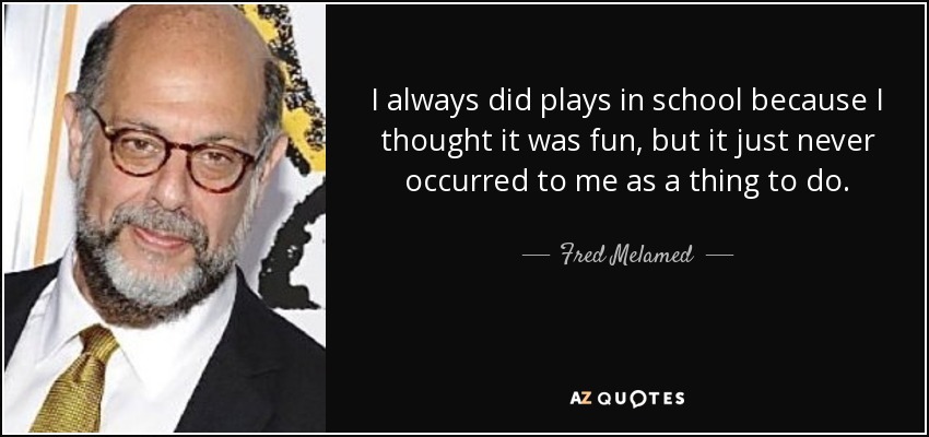 I always did plays in school because I thought it was fun, but it just never occurred to me as a thing to do. - Fred Melamed