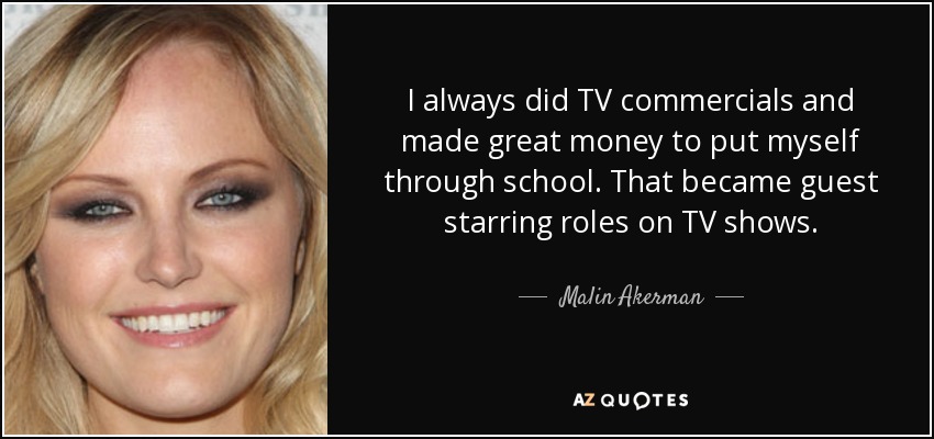 Siempre hacía anuncios de televisión y ganaba mucho dinero para pagarme los estudios. Eso se convirtió en papeles de estrella invitada en programas de televisión. - Malin Akerman