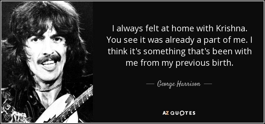 I always felt at home with Krishna. You see it was already a part of me. I think it's something that's been with me from my previous birth. - George Harrison