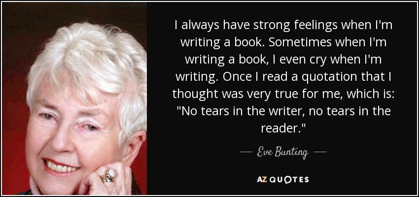 I always have strong feelings when I'm writing a book. Sometimes when I'm writing a book, I even cry when I'm writing. Once I read a quotation that I thought was very true for me, which is: 