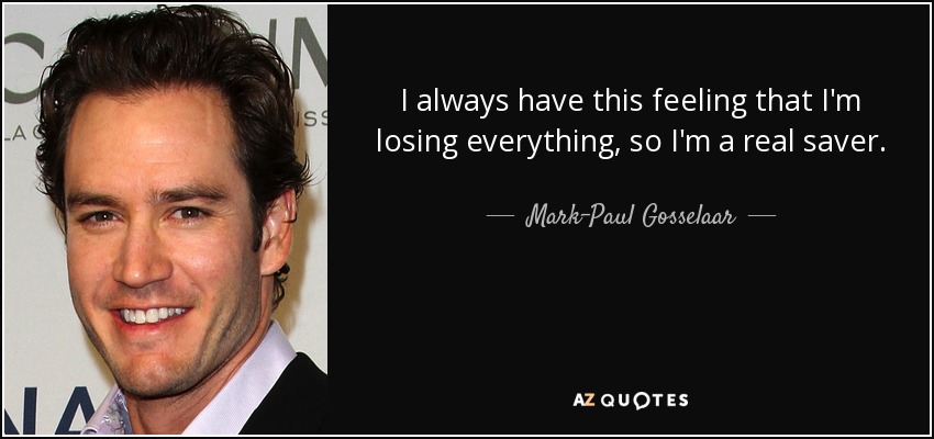 I always have this feeling that I'm losing everything, so I'm a real saver. - Mark-Paul Gosselaar