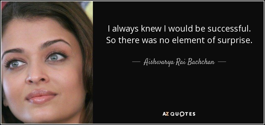 I always knew I would be successful. So there was no element of surprise. - Aishwarya Rai Bachchan