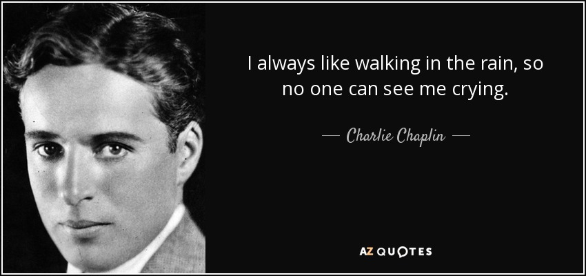 I always like walking in the rain, so no one can see me crying. - Charlie Chaplin