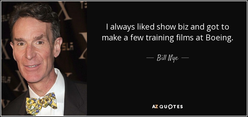 I always liked show biz and got to make a few training films at Boeing. - Bill Nye