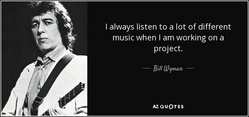 I always listen to a lot of different music when I am working on a project. - Bill Wyman