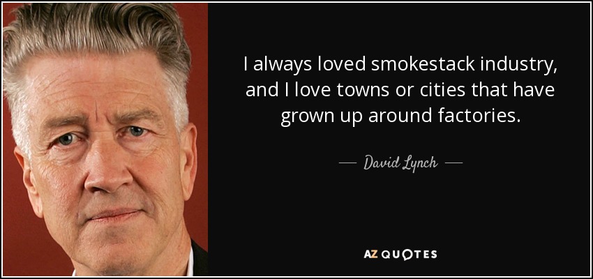 Siempre me ha gustado la industria de las chimeneas, y me encantan los pueblos o ciudades que han crecido alrededor de las fábricas. - David Lynch