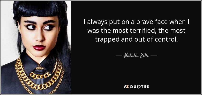 I always put on a brave face when I was the most terrified, the most trapped and out of control. - Natalia Kills