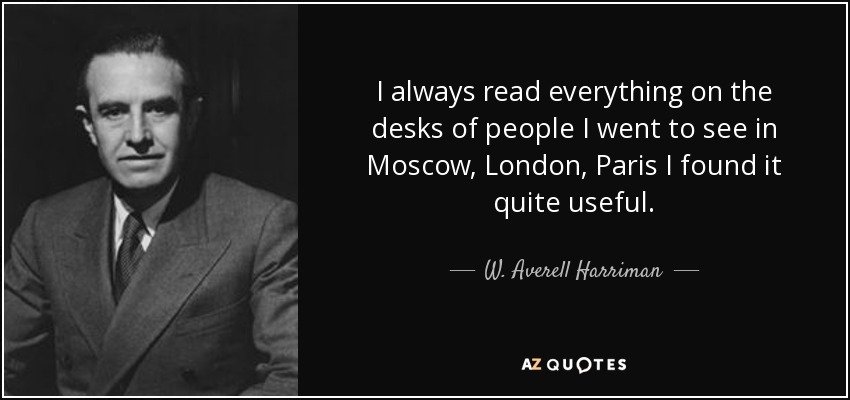 I always read everything on the desks of people I went to see in Moscow, London, Paris I found it quite useful. - W. Averell Harriman