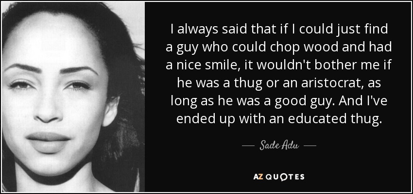 Siempre dije que si encontraba a un tipo que supiera cortar leña y tuviera una sonrisa agradable, no me importaría que fuera un matón o un aristócrata, siempre que fuera un buen tipo. Y he acabado con un matón educado. - Sade Adu