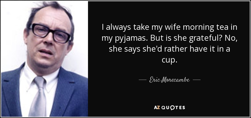 Siempre le llevo a mi mujer el té de la mañana en pijama. ¿Pero me lo agradece? No, dice que prefiere tomarlo en una taza. - Eric Morecambe