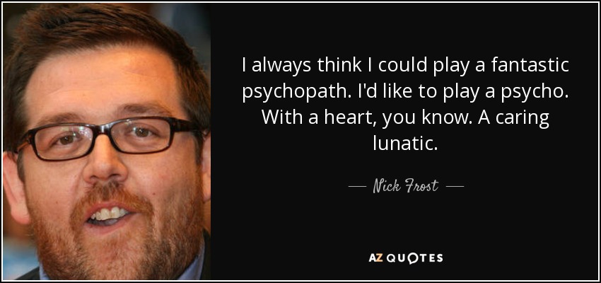 Siempre pienso que podría interpretar a un psicópata fantástico. Me gustaría interpretar a un psicópata. Con corazón, ya sabes. Un lunático cariñoso. - Nick Frost