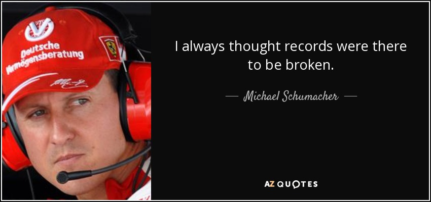 I always thought records were there to be broken. - Michael Schumacher
