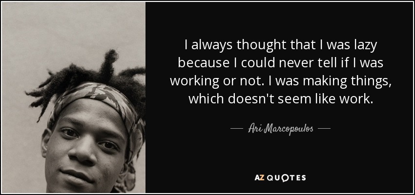 I always thought that I was lazy because I could never tell if I was working or not. I was making things, which doesn't seem like work. - Ari Marcopoulos