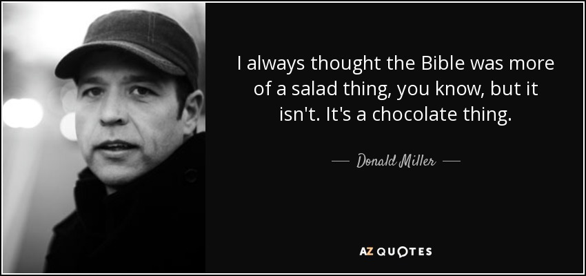 I always thought the Bible was more of a salad thing, you know, but it isn't. It's a chocolate thing. - Donald Miller