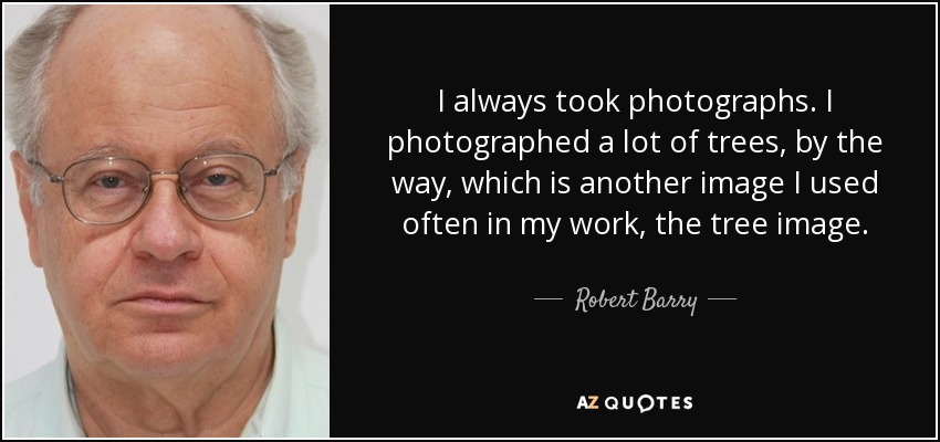 I always took photographs. I photographed a lot of trees, by the way, which is another image I used often in my work, the tree image. - Robert Barry