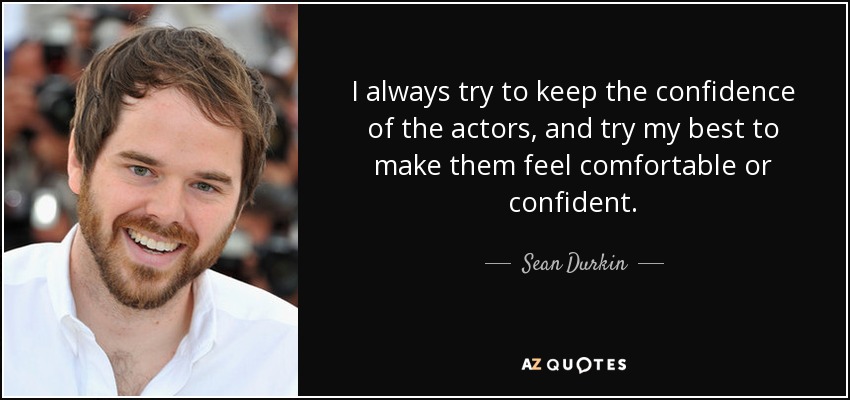 I always try to keep the confidence of the actors, and try my best to make them feel comfortable or confident. - Sean Durkin