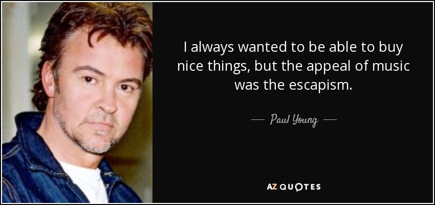 I always wanted to be able to buy nice things, but the appeal of music was the escapism. - Paul Young