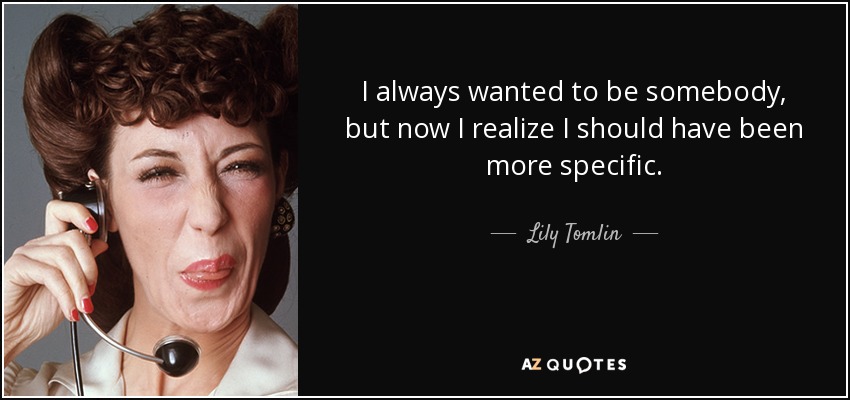 Siempre quise ser alguien, pero ahora me doy cuenta de que debería haber sido más específica. - Lily Tomlin