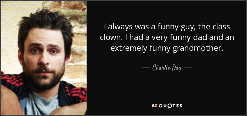 I always was a funny guy, the class clown. I had a very funny dad and an extremely funny grandmother. - Charlie Day