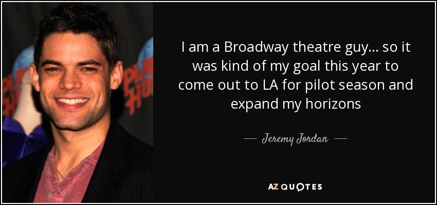 I am a Broadway theatre guy... so it was kind of my goal this year to come out to LA for pilot season and expand my horizons - Jeremy Jordan