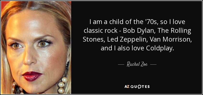I am a child of the '70s, so I love classic rock - Bob Dylan, The Rolling Stones, Led Zeppelin, Van Morrison, and I also love Coldplay. - Rachel Zoe