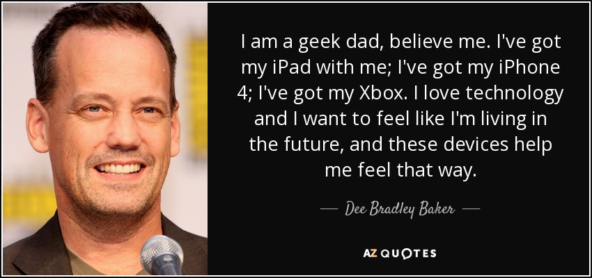I am a geek dad, believe me. I've got my iPad with me; I've got my iPhone 4; I've got my Xbox. I love technology and I want to feel like I'm living in the future, and these devices help me feel that way. - Dee Bradley Baker