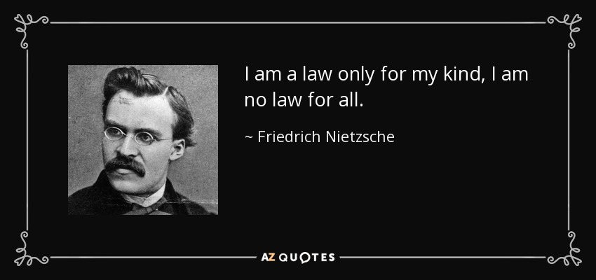 I am a law only for my kind, I am no law for all. - Friedrich Nietzsche