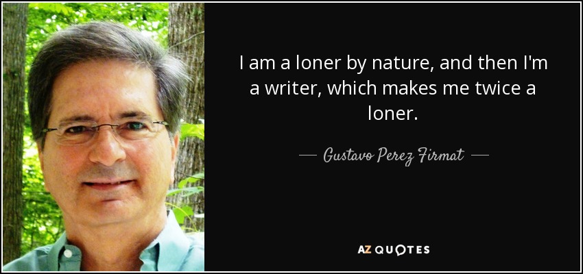 I am a loner by nature, and then I'm a writer, which makes me twice a loner. - Gustavo Perez Firmat