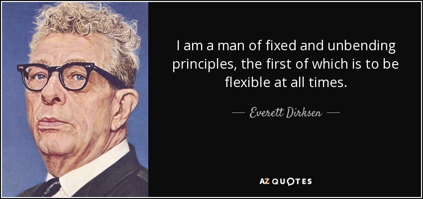 I am a man of fixed and unbending principles, the first of which is to be flexible at all times. - Everett Dirksen