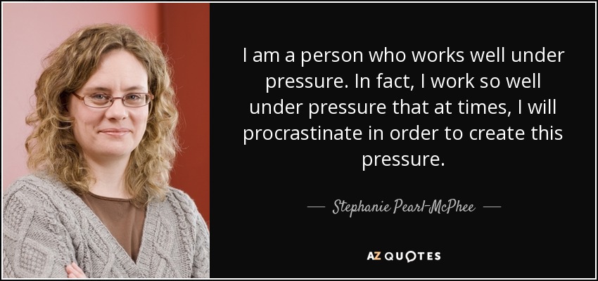 I am a person who works well under pressure. In fact, I work so well under pressure that at times, I will procrastinate in order to create this pressure. - Stephanie Pearl-McPhee