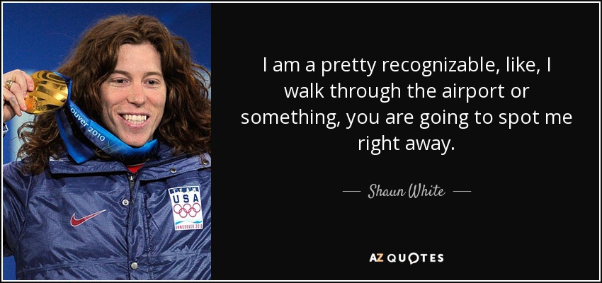 I am a pretty recognizable, like, I walk through the airport or something, you are going to spot me right away. - Shaun White