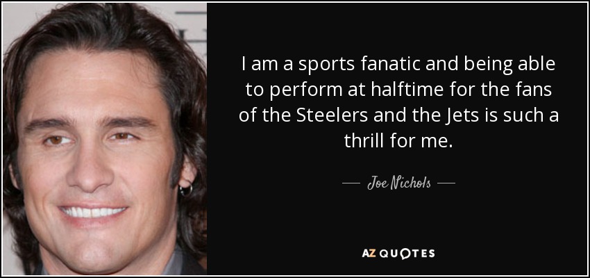 Soy un fanático de los deportes y poder actuar en el descanso para los seguidores de los Steelers y los Jets es algo muy emocionante para mí. - Joe Nichols