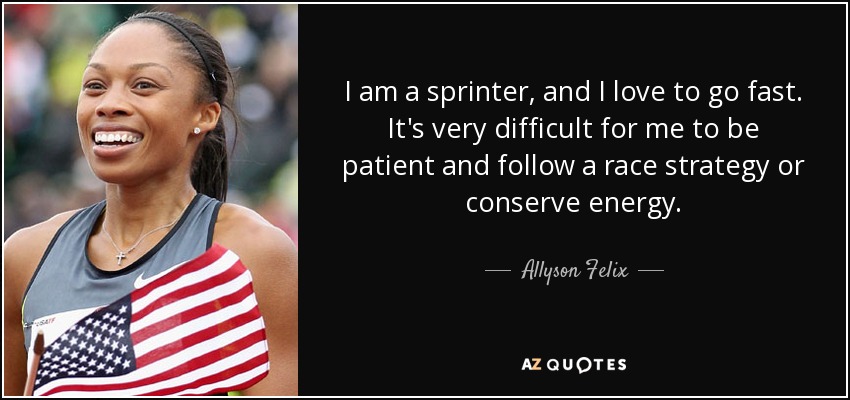 Soy velocista y me encanta ir rápido. Me resulta muy difícil ser paciente y seguir una estrategia de carrera o conservar energía. - Allyson Felix