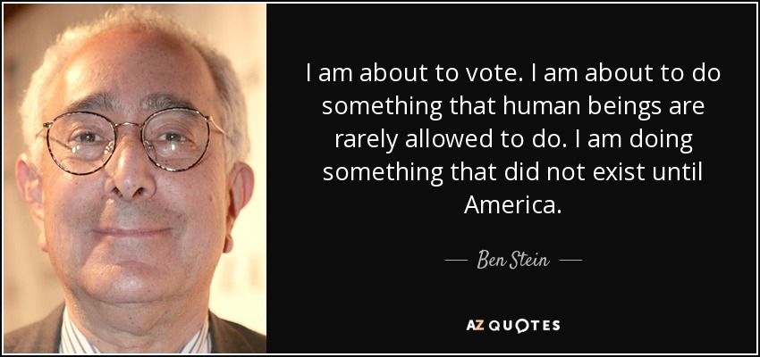 I am about to vote. I am about to do something that human beings are rarely allowed to do. I am doing something that did not exist until America. - Ben Stein