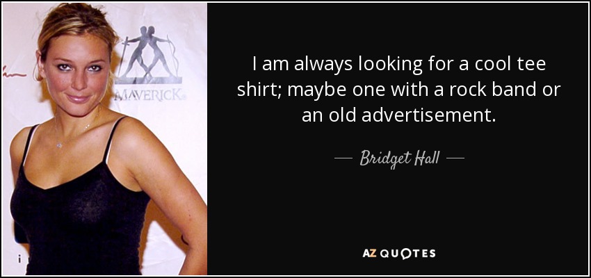 I am always looking for a cool tee shirt; maybe one with a rock band or an old advertisement. - Bridget Hall