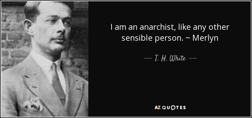 I am an anarchist, like any other sensible person. ~ Merlyn - T. H. White