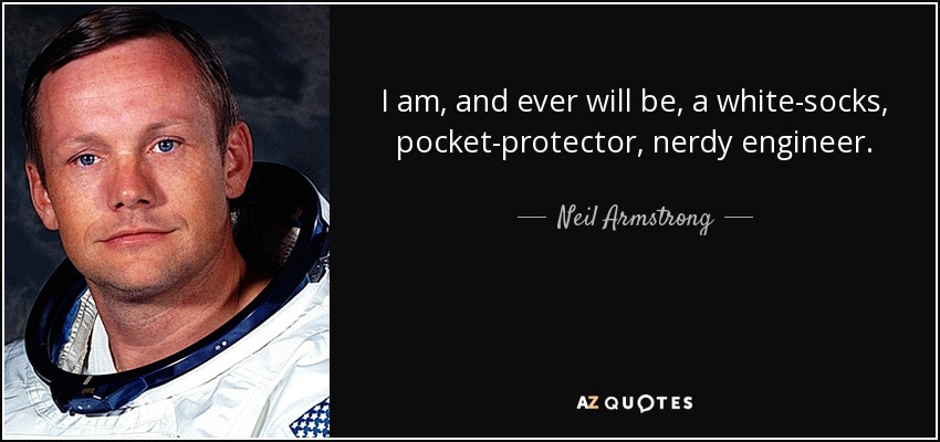 I am, and ever will be, a white-socks, pocket-protector, nerdy engineer. - Neil Armstrong