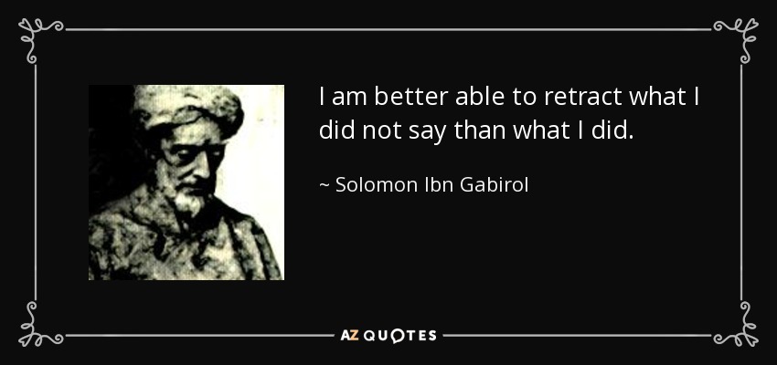 I am better able to retract what I did not say than what I did. - Solomon Ibn Gabirol