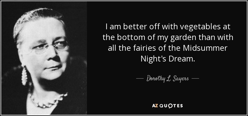 I am better off with vegetables at the bottom of my garden than with all the fairies of the Midsummer Night's Dream. - Dorothy L. Sayers