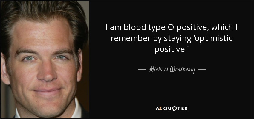 I am blood type O-positive, which I remember by staying 'optimistic positive.' - Michael Weatherly