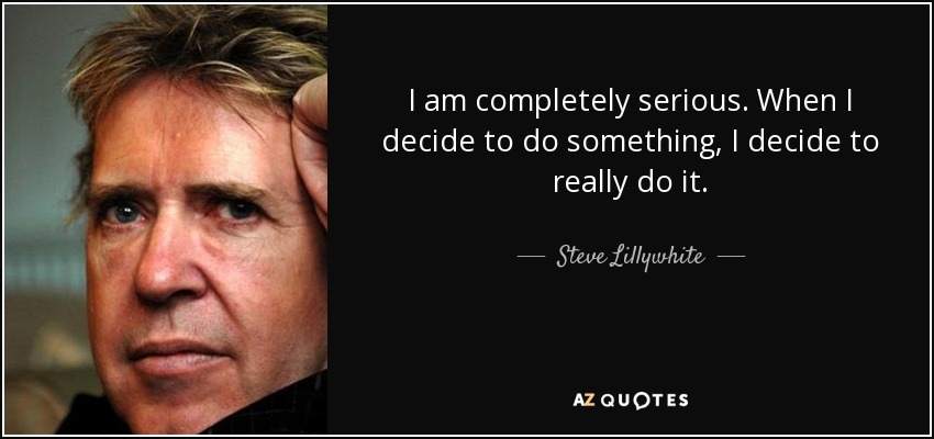 I am completely serious. When I decide to do something, I decide to really do it. - Steve Lillywhite