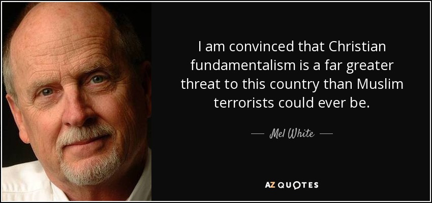 I am convinced that Christian fundamentalism is a far greater threat to this country than Muslim terrorists could ever be. - Mel White