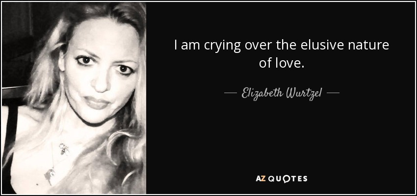 I am crying over the elusive nature of love. - Elizabeth Wurtzel