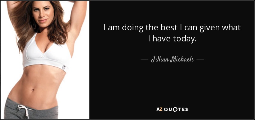 I am doing the best I can given what I have today. - Jillian Michaels
