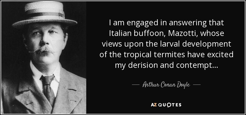 I am engaged in answering that Italian buffoon, Mazotti, whose views upon the larval development of the tropical termites have excited my derision and contempt . . . - Arthur Conan Doyle