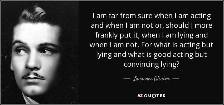 No estoy nada seguro de cuándo actúo y cuándo no, o, para ser más franco, cuándo miento y cuándo no. ¿Qué es actuar sino mentir y qué es actuar bien sino mentir de forma convincente? - Laurence Olivier