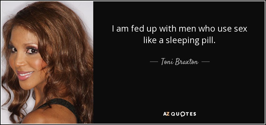 I am fed up with men who use sex like a sleeping pill. - Toni Braxton