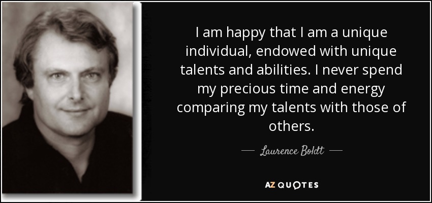 I am happy that I am a unique individual, endowed with unique talents and abilities. I never spend my precious time and energy comparing my talents with those of others. - Laurence Boldt