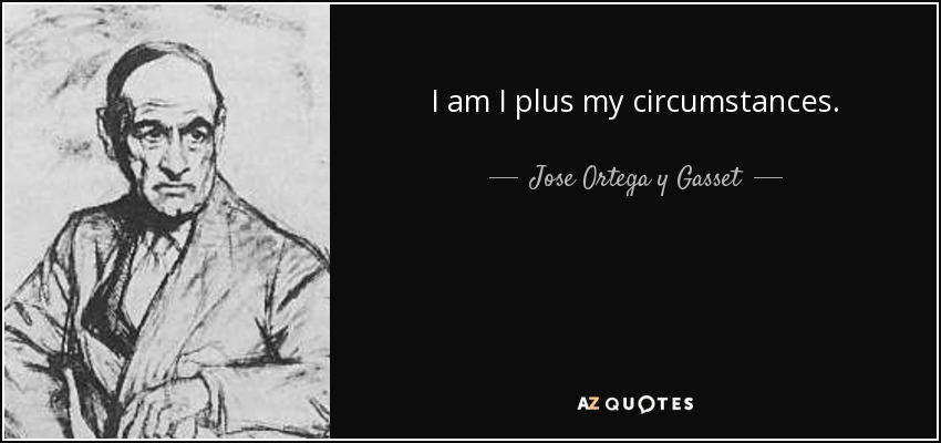 I am I plus my circumstances. - Jose Ortega y Gasset