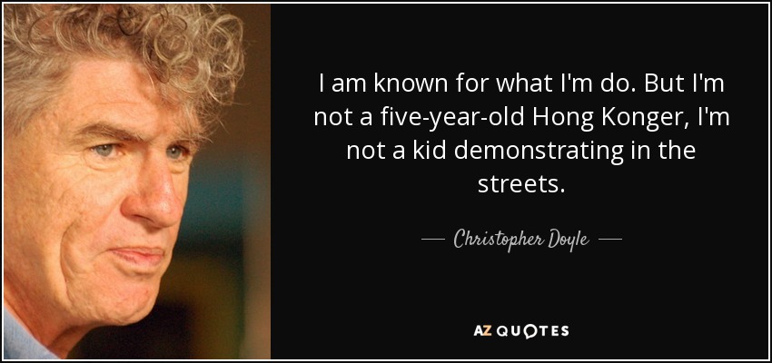 I am known for what I'm do. But I'm not a five-year-old Hong Konger, I'm not a kid demonstrating in the streets. - Christopher Doyle